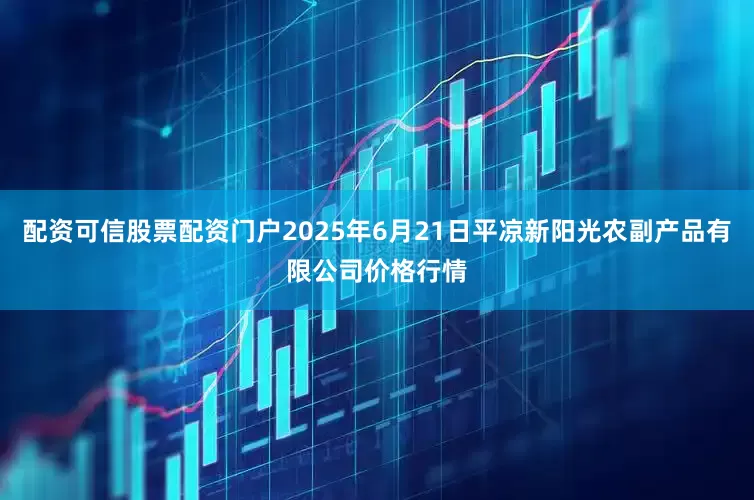 配资可信股票配资门户2025年6月21日平凉新阳光农副产品有限公司价格行情