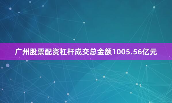 广州股票配资杠杆成交总金额1005.56亿元