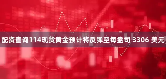 配资查询114现货黄金预计将反弹至每盎司 3306 美元