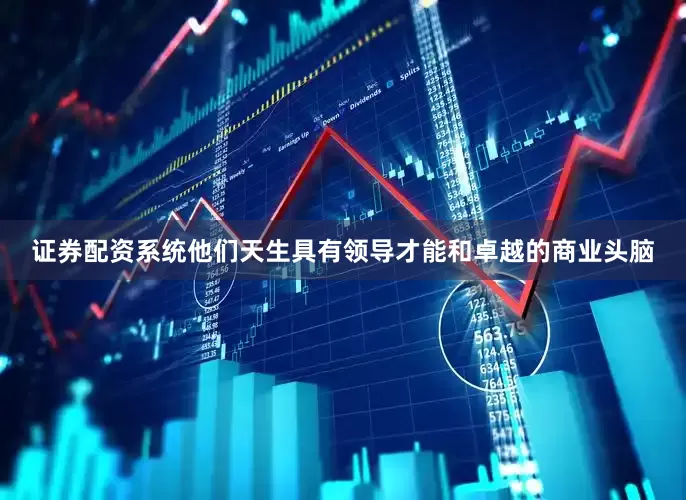 证券配资系统他们天生具有领导才能和卓越的商业头脑