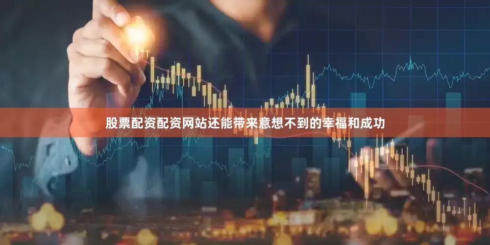 股票配资配资网站还能带来意想不到的幸福和成功