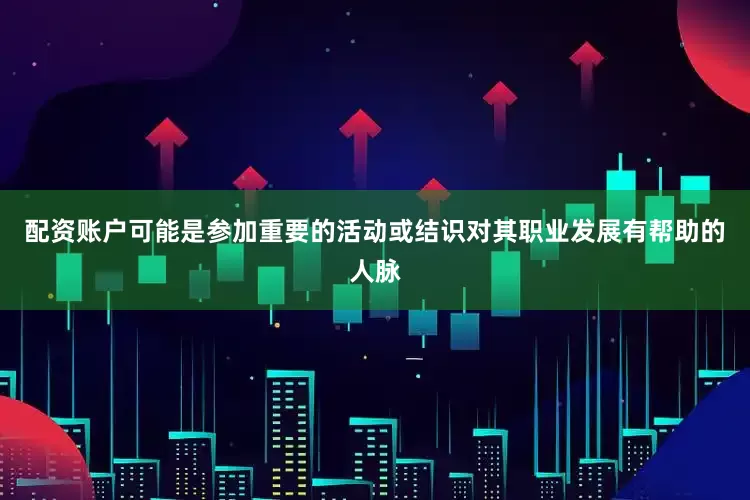 配资账户可能是参加重要的活动或结识对其职业发展有帮助的人脉