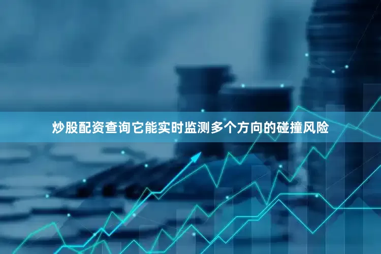 炒股配资查询它能实时监测多个方向的碰撞风险