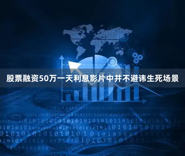 股票融资50万一天利息影片中并不避讳生死场景