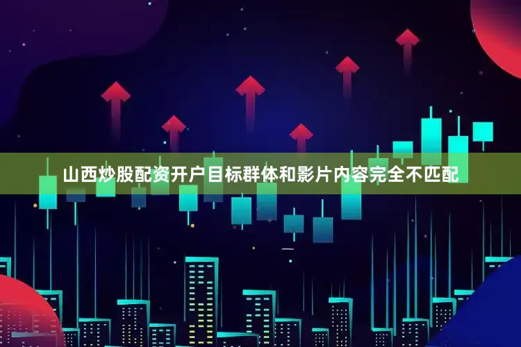 山西炒股配资开户目标群体和影片内容完全不匹配