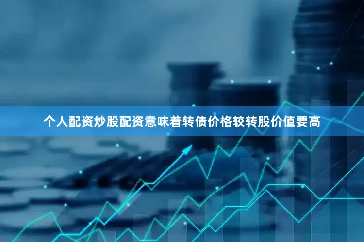 个人配资炒股配资意味着转债价格较转股价值要高