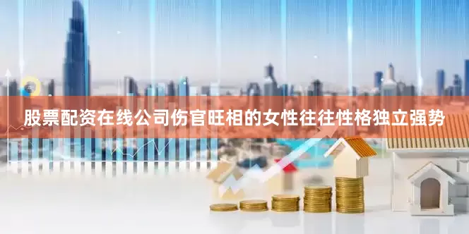 股票配资在线公司伤官旺相的女性往往性格独立强势