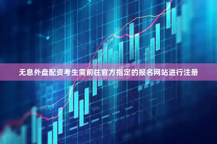 无息外盘配资考生需前往官方指定的报名网站进行注册