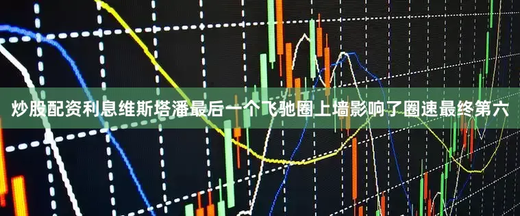 炒股配资利息维斯塔潘最后一个飞驰圈上墙影响了圈速最终第六
