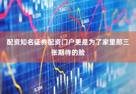 配资知名证券配资门户更是为了家里那三张期待的脸