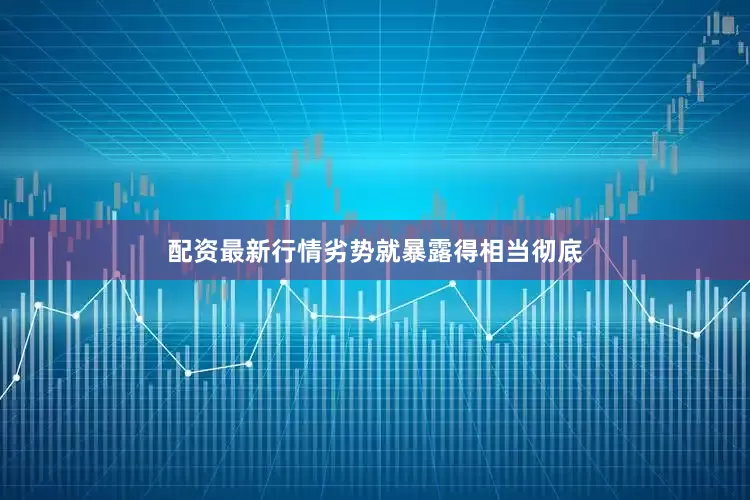 配资最新行情劣势就暴露得相当彻底