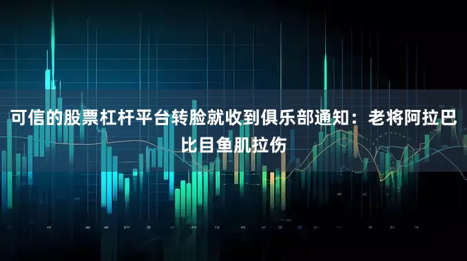 可信的股票杠杆平台转脸就收到俱乐部通知：老将阿拉巴比目鱼肌拉伤
