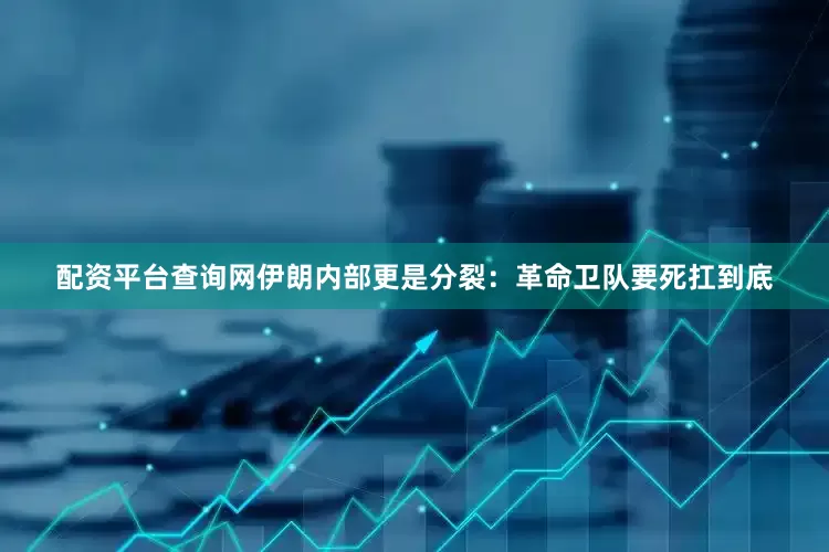 配资平台查询网伊朗内部更是分裂：革命卫队要死扛到底