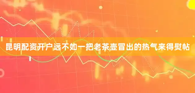 昆明配资开户远不如一把老茶壶冒出的热气来得熨帖