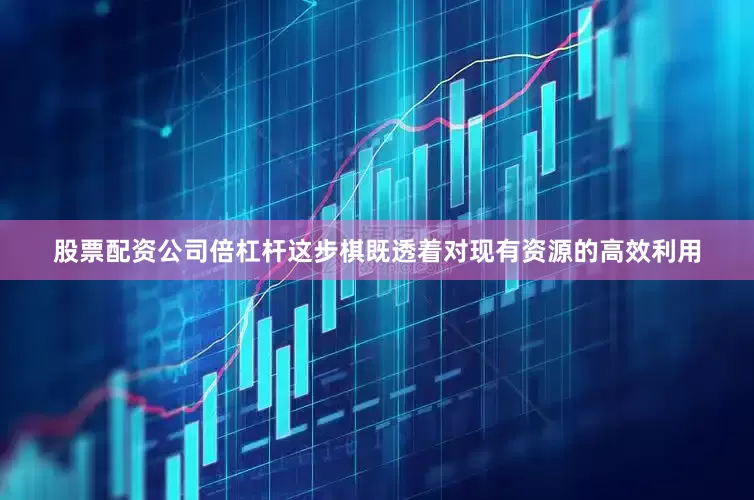 股票配资公司倍杠杆这步棋既透着对现有资源的高效利用