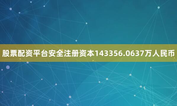 股票配资平台安全注册资本143356.0637万人民币