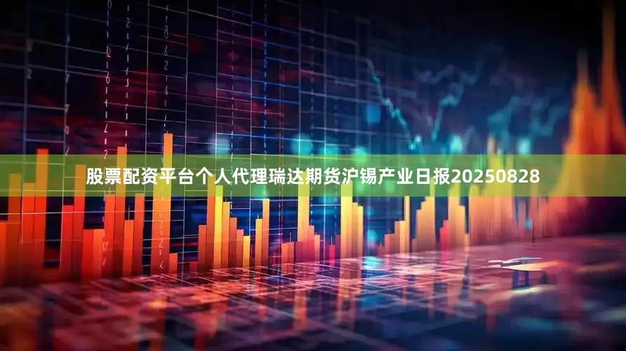 股票配资平台个人代理瑞达期货沪锡产业日报20250828
