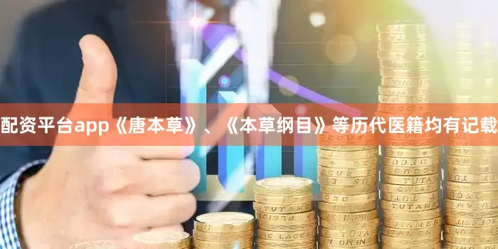 配资平台app《唐本草》、《本草纲目》等历代医籍均有记载