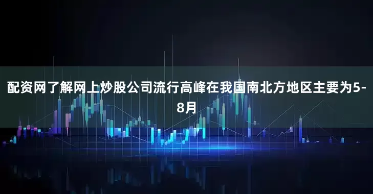 配资网了解网上炒股公司流行高峰在我国南北方地区主要为5-8月