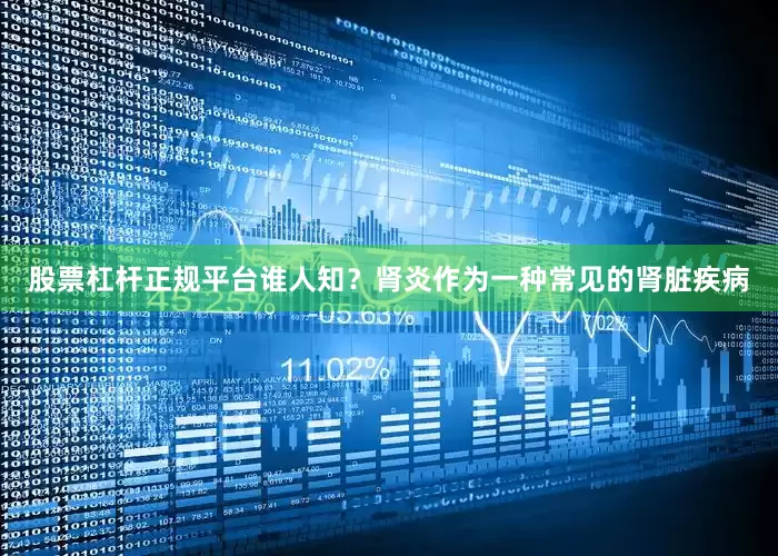 股票杠杆正规平台谁人知？肾炎作为一种常见的肾脏疾病