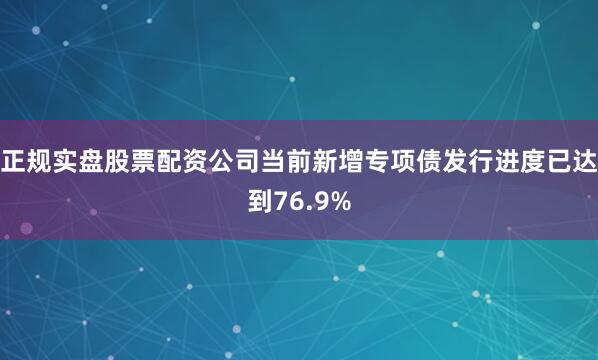 正规实盘股票配资公司当前新增专项债发行进度已达到76.9%